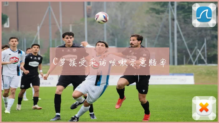 C罗接受采访咳嗽示意赔率