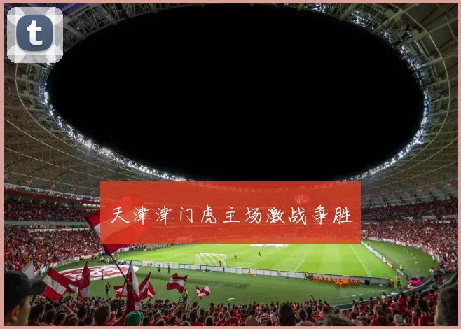 天津津门虎主场激战争胜